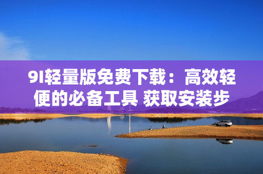 9I轻量版免费下载：高效轻便的必备工具 获取安装步骤和使用攻略