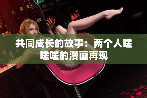 共同成长的故事：两个人嗟嗟嗟的漫画再现
