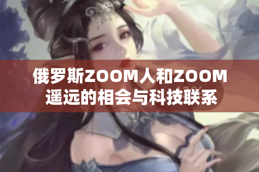俄罗斯ZOOM人和ZOOM 遥远的相会与科技联系