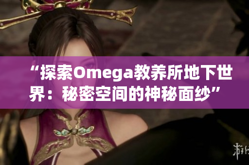 “探索Omega教养所地下世界：秘密空间的神秘面纱”