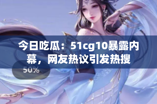 今日吃瓜：51cg10暴露内幕，网友热议引发热搜
