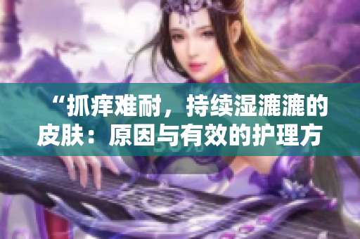 “抓痒难耐，持续湿漉漉的皮肤：原因与有效的护理方法探讨”