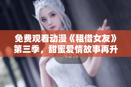免费观看动漫《租借女友》第三季，甜蜜爱情故事再升级