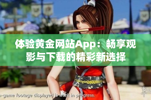 体验黄金网站App：畅享观影与下载的精彩新选择