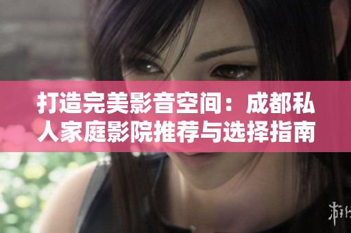 打造完美影音空间：成都私人家庭影院推荐与选择指南