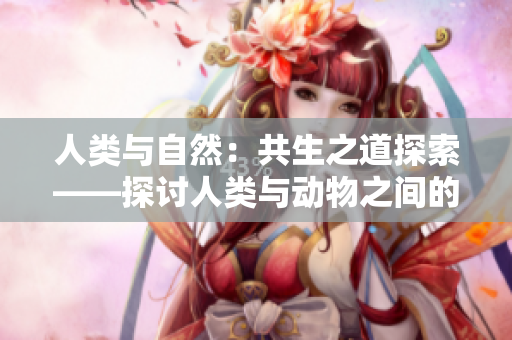人类与自然：共生之道探索——探讨人类与动物之间的互动关系和生态平衡
