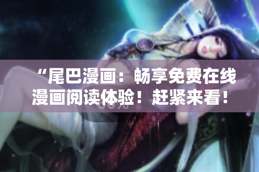 “尾巴漫画：畅享免费在线漫画阅读体验！赶紧来看！”