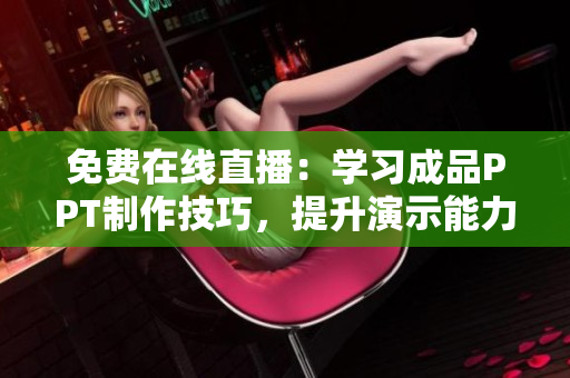 免费在线直播：学习成品PPT制作技巧，提升演示能力