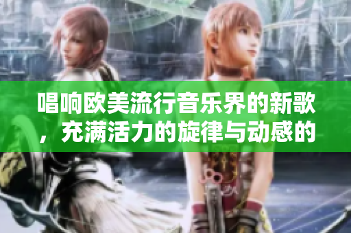 唱响欧美流行音乐界的新歌，充满活力的旋律与动感的节奏，引领听众跳跃律动。