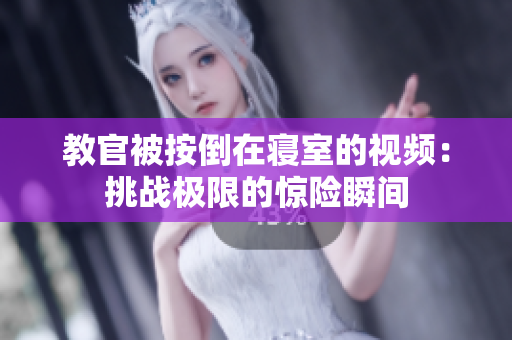 教官被按倒在寝室的视频：挑战极限的惊险瞬间