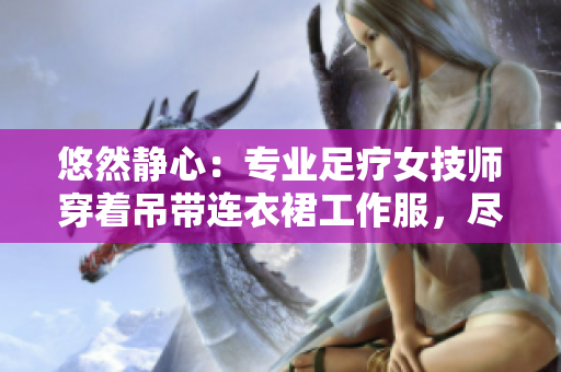 悠然静心：专业足疗女技师穿着吊带连衣裙工作服，尽展优雅风采