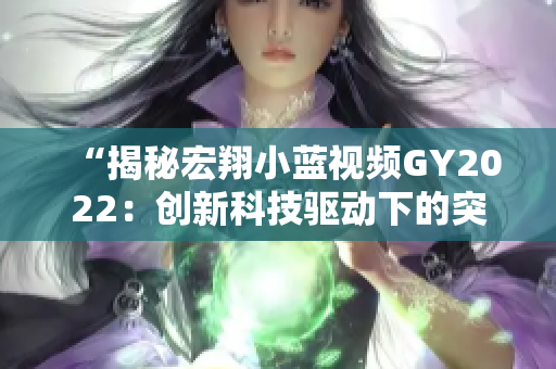 “揭秘宏翔小蓝视频GY2022：创新科技驱动下的突破与变革”