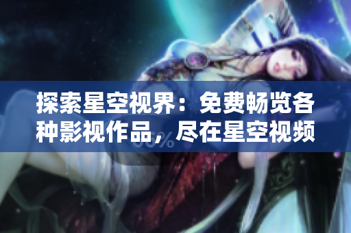 探索星空视界：免费畅览各种影视作品，尽在星空视频影视大全