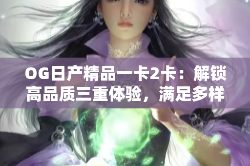 OG日产精品一卡2卡：解锁高品质三重体验，满足多样需求