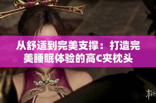 从舒适到完美支撑：打造完美睡眠体验的高C夹枕头