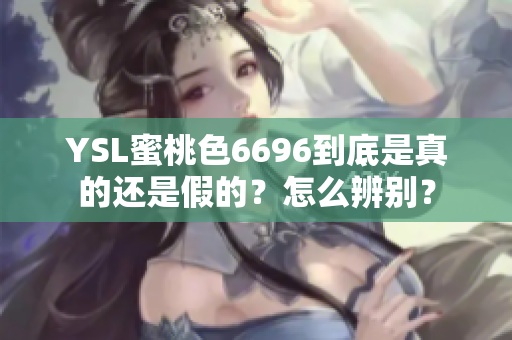 YSL蜜桃色6696到底是真的还是假的？怎么辨别？