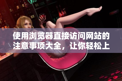 使用浏览器直接访问网站的注意事项大全，让你轻松上手