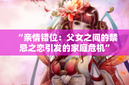 “亲情错位：父女之间的禁忌之恋引发的家庭危机”