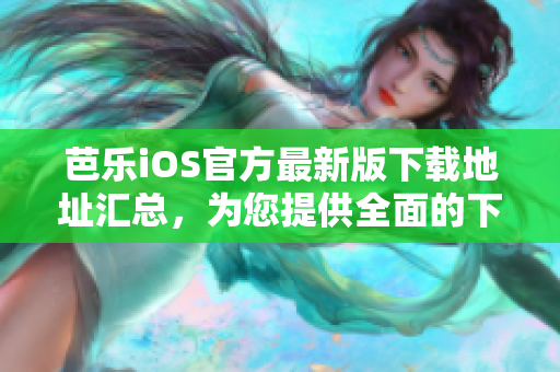 芭乐iOS官方最新版下载地址汇总，为您提供全面的下载入口