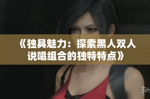 《独具魅力：探索黑人双人说唱组合的独特特点》