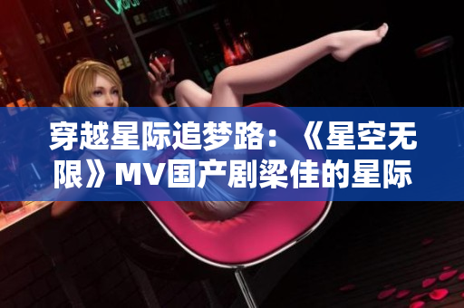 穿越星际追梦路：《星空无限》MV国产剧梁佳的星际奇遇
