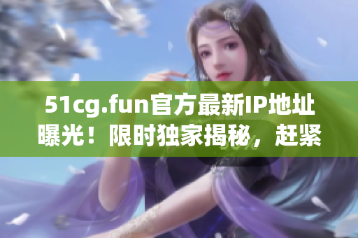 51cg.fun官方最新IP地址曝光！限时独家揭秘，赶紧查收最新地址！