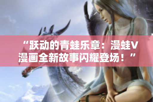 “跃动的青蛙乐章：漫蛙V漫画全新故事闪耀登场！”