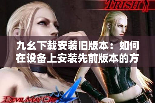 九幺下载安装旧版本：如何在设备上安装先前版本的方法