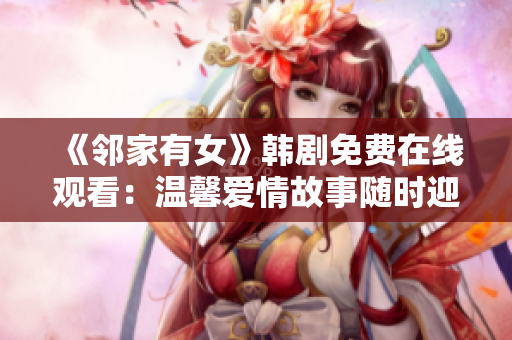 《邻家有女》韩剧免费在线观看：温馨爱情故事随时迎接您！