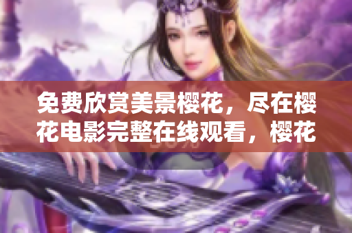 免费欣赏美景樱花，尽在樱花电影完整在线观看，樱花电影全集任你欣赏