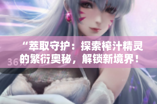 “萃取守护：探索榨汁精灵的繁衍奥秘，解锁新境界！”