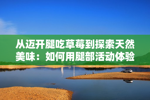 从迈开腿吃草莓到探索天然美味：如何用腿部活动体验享用草莓的乐趣