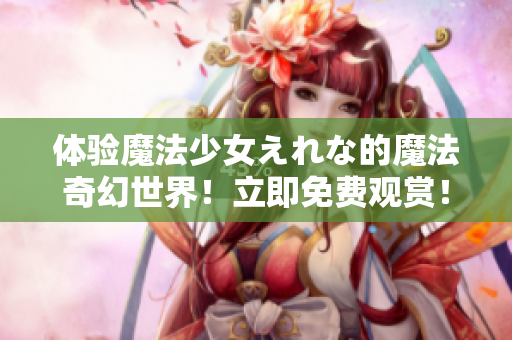 体验魔法少女えれな的魔法奇幻世界！立即免费观赏！
