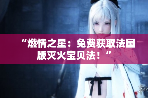 “燃情之星：免费获取法国版灭火宝贝法！”