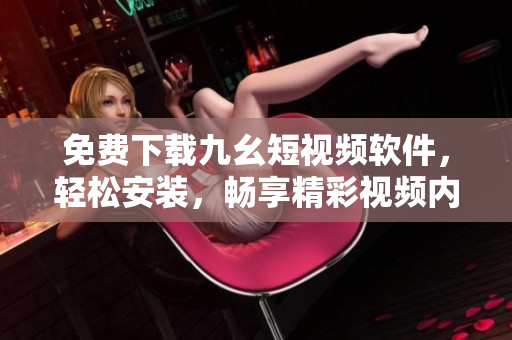 免费下载九幺短视频软件，轻松安装，畅享精彩视频内容