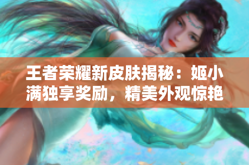 王者荣耀新皮肤揭秘：姬小满独享奖励，精美外观惊艳亮相