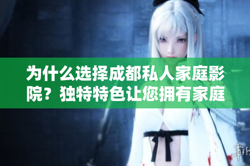 为什么选择成都私人家庭影院？独特特色让您拥有家庭影院体验的五大理由