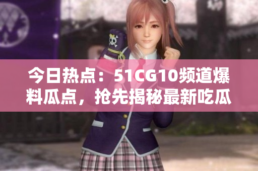 今日热点：51CG10频道爆料瓜点，抢先揭秘最新吃瓜事件