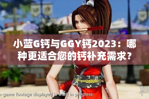 小蓝G钙与GGY钙2023：哪种更适合您的钙补充需求？
