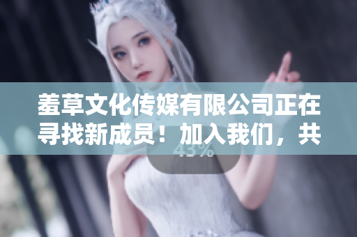 羞草文化传媒有限公司正在寻找新成员！加入我们，共绘文化传媒梦想。