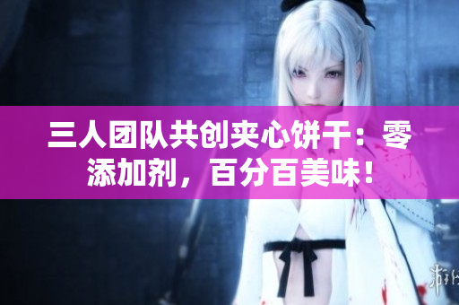 三人团队共创夹心饼干：零添加剂，百分百美味！