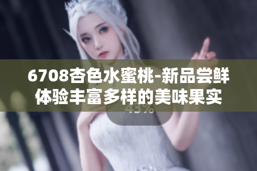 6708杏色水蜜桃-新品尝鲜体验丰富多样的美味果实