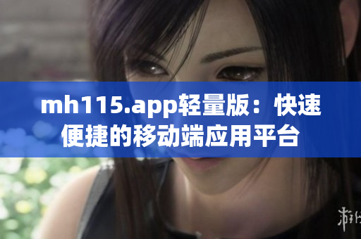 mh115.app轻量版：快速便捷的移动端应用平台