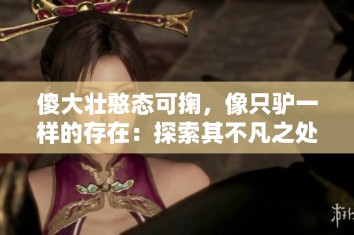 傻大壮憨态可掬，像只驴一样的存在：探索其不凡之处