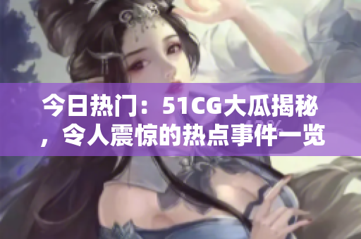 今日热门：51CG大瓜揭秘，令人震惊的热点事件一览无遗