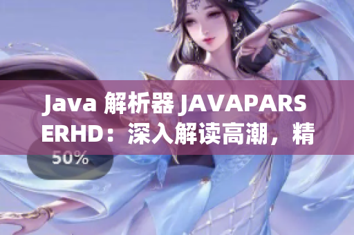 Java 解析器 JAVAPARSERHD：深入解读高潮，精准分析细节