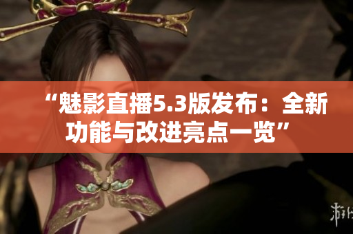 “魅影直播5.3版发布：全新功能与改进亮点一览”