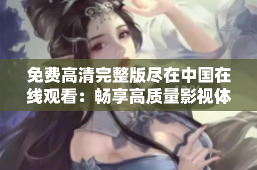 免费高清完整版尽在中国在线观看：畅享高质量影视体验