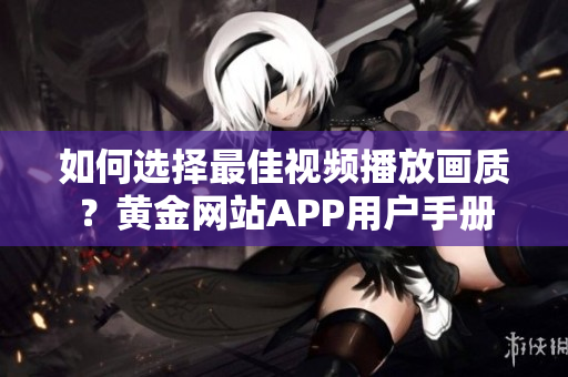 如何选择最佳视频播放画质？黄金网站APP用户手册