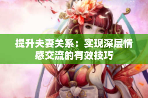 提升夫妻关系：实现深层情感交流的有效技巧